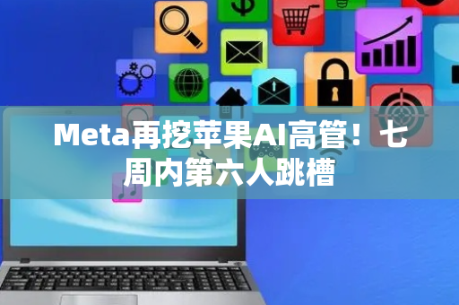 Meta再挖苹果AI高管！七周内第六人跳槽