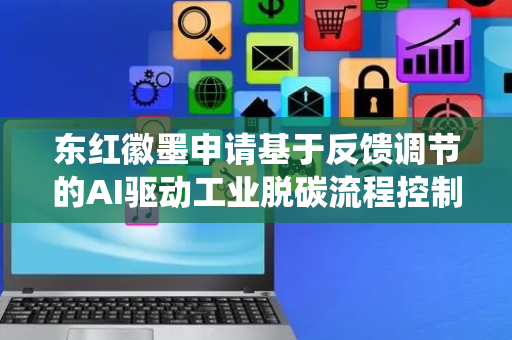 东红徽墨申请基于反馈调节的AI驱动工业脱碳流程控制方法及系统专利，提高了工业脱碳过程的控制效果