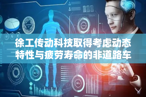 徐工传动科技取得考虑动态特性与疲劳寿命的非道路车辆 AT 多目标优化方法专利