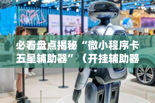 必看盘点揭秘“微小程序卡五星辅助器”（开挂辅助器脚本)