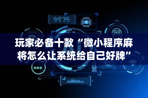 玩家必备十款“微小程序麻将怎么让系统给自己好牌”（胜负规律拿好牌)