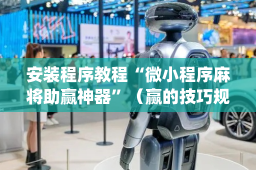安装程序教程“微小程序麻将助赢神器”（赢的技巧规律)