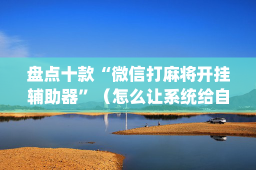 盘点十款“微信打麻将开挂辅助器”（怎么让系统给自己好牌)