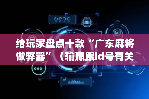 给玩家盘点十款“广东麻将做弊器”（输赢跟id号有关系吗)