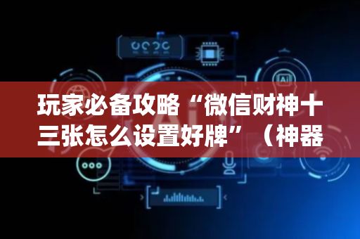 玩家必备攻略“微信财神十三张怎么设置好牌”（神器通用版)