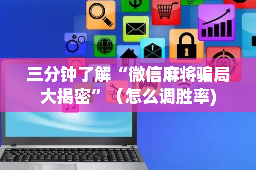 三分钟了解“微信麻将骗局大揭密”（怎么调胜率)