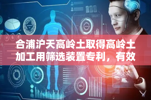 合浦沪天高岭土取得高岭土加工用筛选装置专利，有效增大了高岭土的投放面积