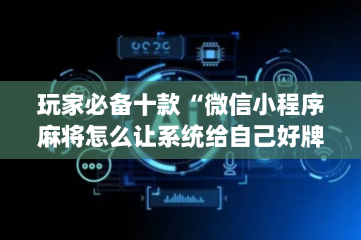 玩家必备十款“微信小程序麻将怎么让系统给自己好牌”（软件出售)