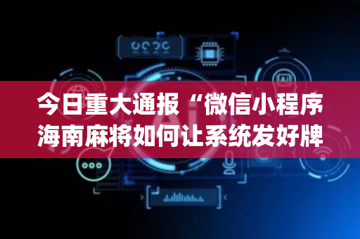 今日重大通报“微信小程序海南麻将如何让系统发好牌”（外辅工具)
