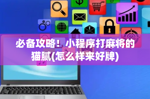 必备攻略！小程序打麻将的猫腻(怎么样来好牌)