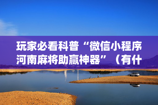 玩家必看科普“微信小程序河南麻将助赢神器”（有什么诀窍)