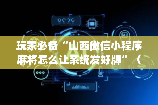玩家必备“山西微信小程序麻将怎么让系统发好牌”（免费专用神器)