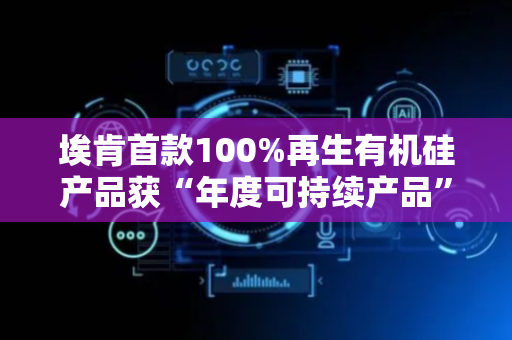 埃肯首款100%再生有机硅产品获“年度可持续产品”奖