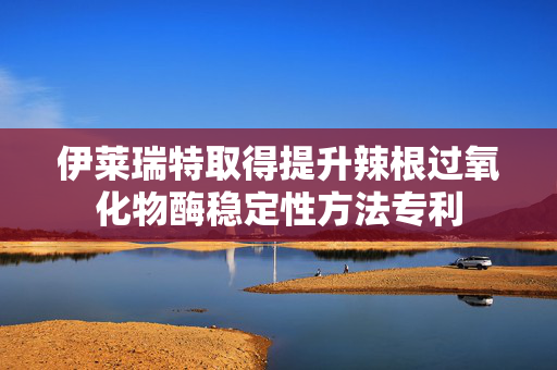 伊莱瑞特取得提升辣根过氧化物酶稳定性方法专利