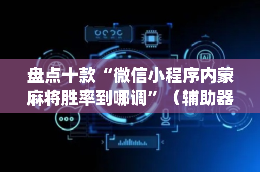 盘点十款“微信小程序内蒙麻将胜率到哪调”（辅助器插件)