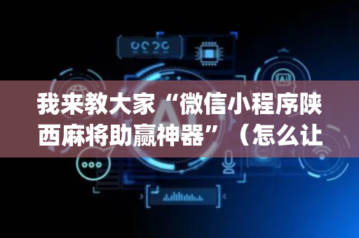 我来教大家“微信小程序陕西麻将助赢神器”（怎么让系统给你发好牌)