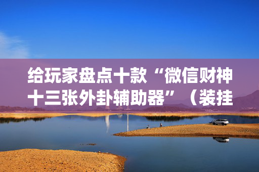 给玩家盘点十款“微信财神十三张外卦辅助器”（装挂怎么安装)