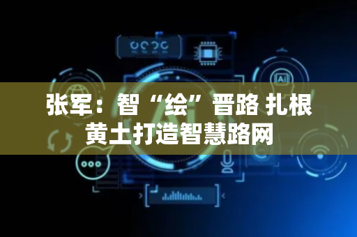 张军：智“绘”晋路 扎根黄土打造智慧路网