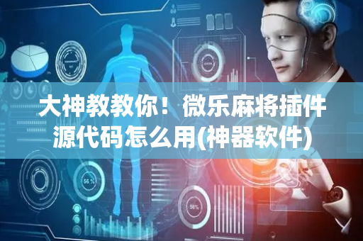 大神教教你！微乐麻将插件源代码怎么用(神器软件)
