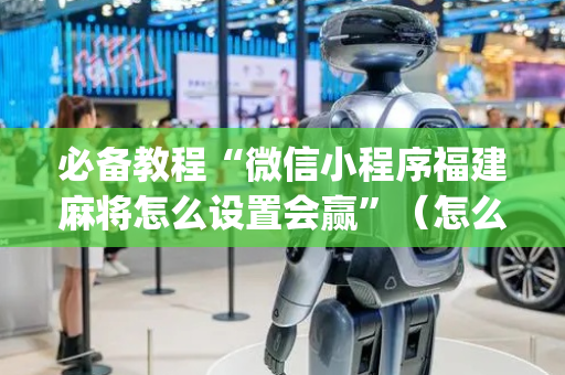 必备教程“微信小程序福建麻将怎么设置会赢”（怎么设置才能赢)