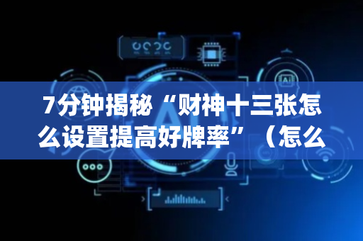 7分钟揭秘“财神十三张怎么设置提高好牌率”（怎么让系统给你发好牌)
