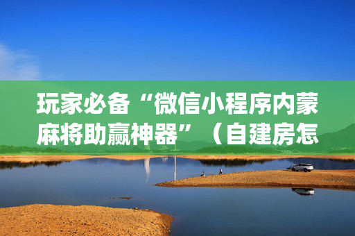 玩家必备“微信小程序内蒙麻将助赢神器”（自建房怎么赢)