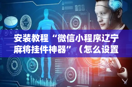 安装教程“微信小程序辽宁麻将挂件神器”（怎么设置能有好牌)