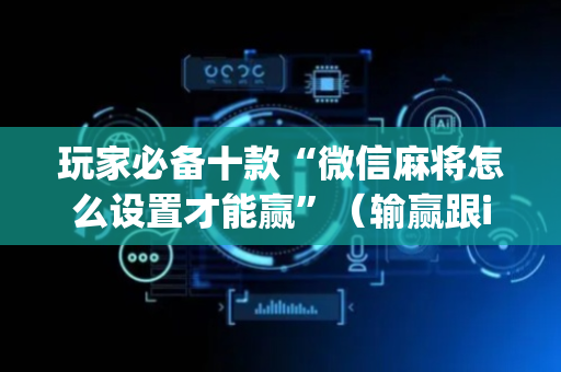 玩家必备十款“微信麻将怎么设置才能赢”（输赢跟id号有关系吗)