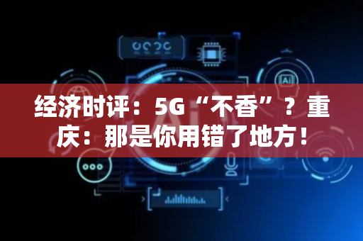 经济时评：5G“不香”？重庆：那是你用错了地方！