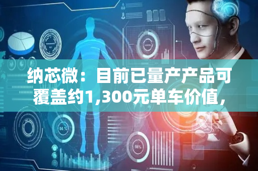 纳芯微：目前已量产产品可覆盖约1,300元单车价值，年底有望提升至约1,500元