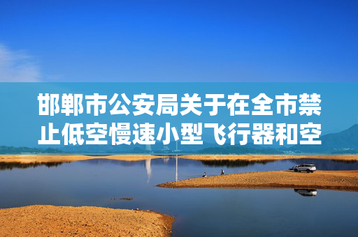 邯郸市公安局关于在全市禁止低空慢速小型飞行器和空飘物飞行的通告