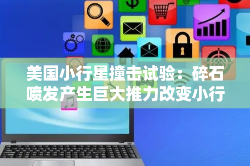 美国小行星撞击试验：碎石喷发产生巨大推力改变小行星轨道