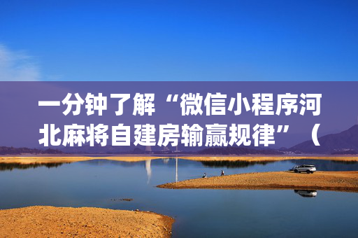 一分钟了解“微信小程序河北麻将自建房输赢规律”（怎么提高胜率)