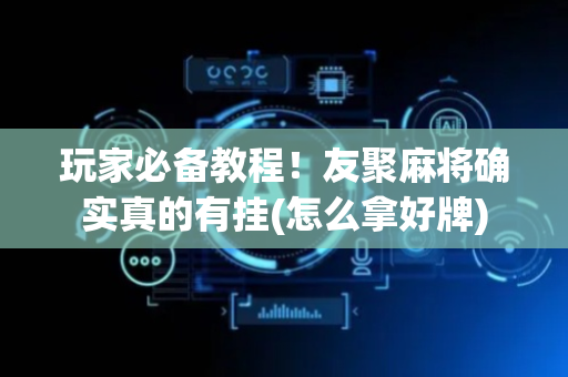 玩家必备教程！友聚麻将确实真的有挂(怎么拿好牌)