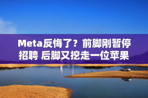 Meta反悔了？前脚刚暂停招聘 后脚又挖走一位苹果高管