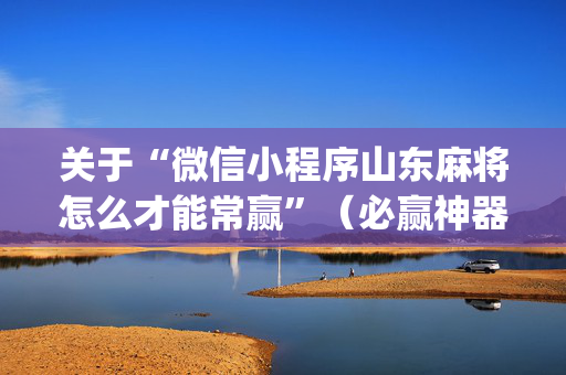 关于“微信小程序山东麻将怎么才能常赢”（必赢神器辅助器)