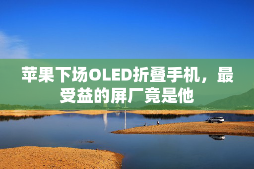 苹果下场OLED折叠手机，最受益的屏厂竟是他