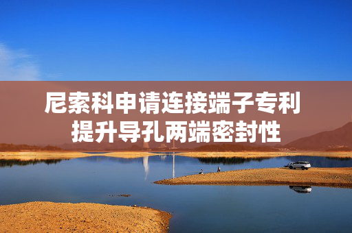 尼索科申请连接端子专利 提升导孔两端密封性