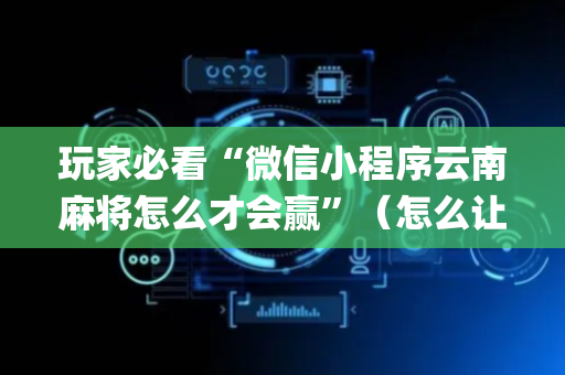 玩家必看“微信小程序云南麻将怎么才会赢”（怎么让系统给自己好牌)