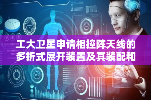 工大卫星申请相控阵天线的多折式展开装置及其装配和工作方法专利，解决现有多折展开式相控阵天线展开能力受限的问题