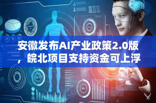 安徽发布AI产业政策2.0版，皖北项目支持资金可上浮20%