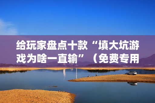 给玩家盘点十款“填大坑游戏为啥一直输”（免费专用神器)