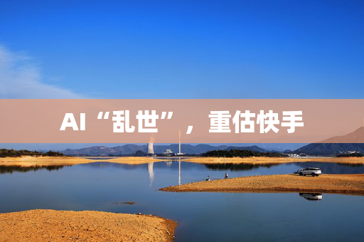 AI“乱世”，重估快手