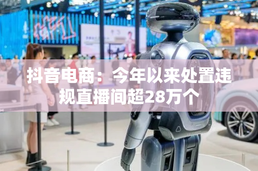 抖音电商：今年以来处置违规直播间超28万个