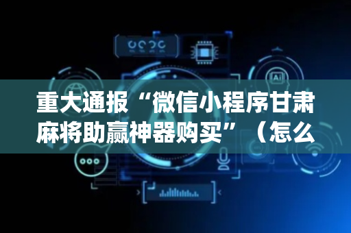 重大通报“微信小程序甘肃麻将助赢神器购买”（怎么设置能有好牌)