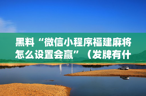 黑料“微信小程序福建麻将怎么设置会赢”（发牌有什么规律吗)