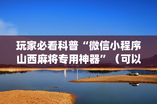 玩家必看科普“微信小程序山西麻将专用神器”（可以设置输赢吗)