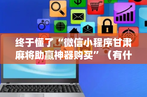 终于懂了“微信小程序甘肃麻将助赢神器购买”（有什么规律)