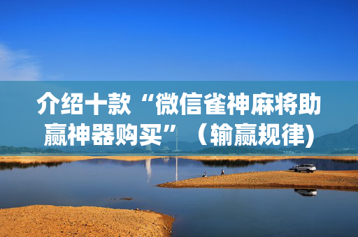 介绍十款“微信雀神麻将助赢神器购买”（输赢规律)
