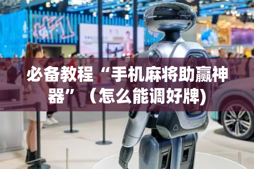 必备教程“手机麻将助赢神器”（怎么能调好牌)